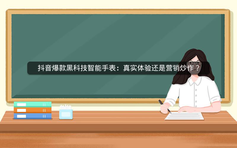 抖音爆款黑科技智能手表：真实体验还是营销炒作？