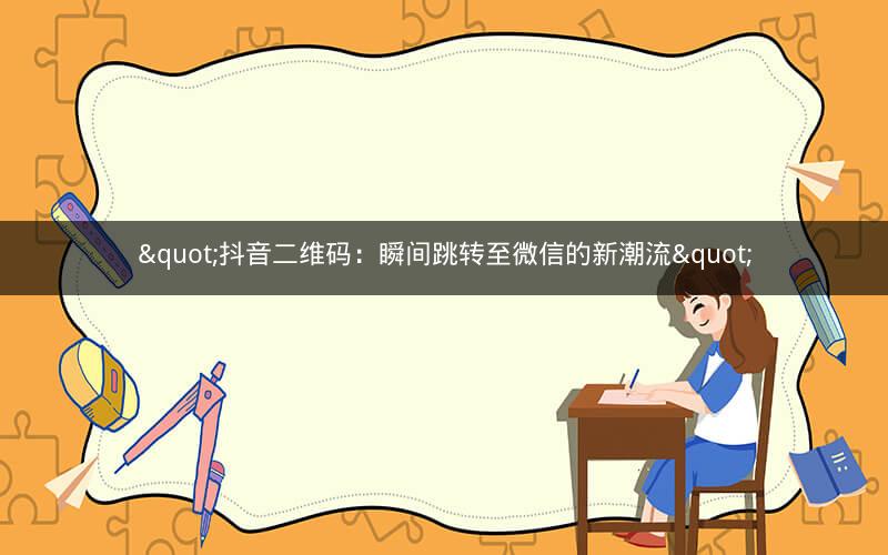 "抖音二维码：瞬间跳转至微信的新潮流"