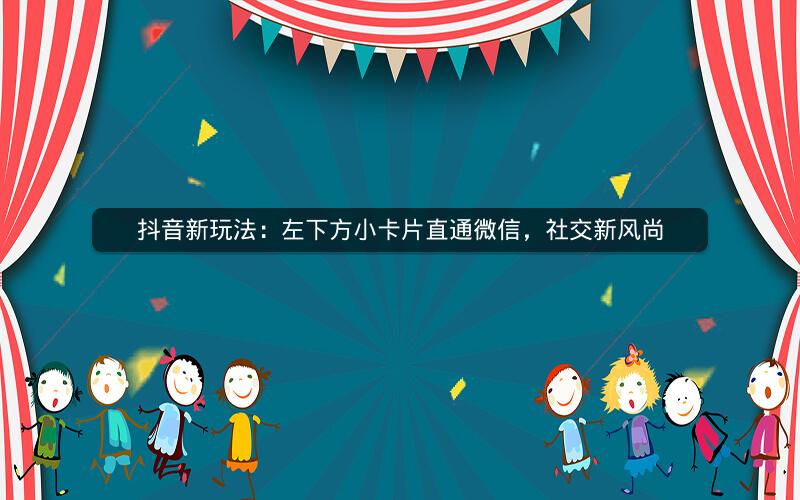 抖音新玩法：左下方小卡片直通微信，社交新风尚