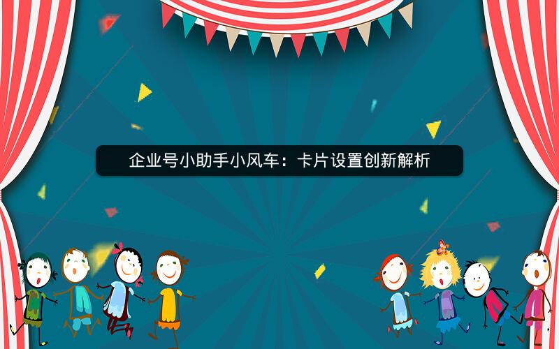 企业号小助手小风车：卡片设置创新解析