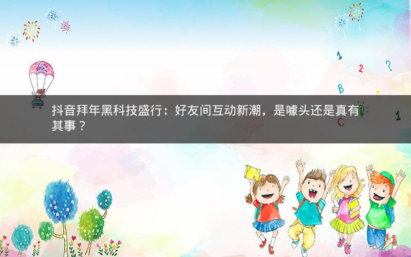 抖音拜年黑科技盛行：好友间互动新潮，是噱头还是真有其事？