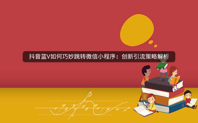 抖音蓝V如何巧妙跳转微信小程序：创新引流策略解析