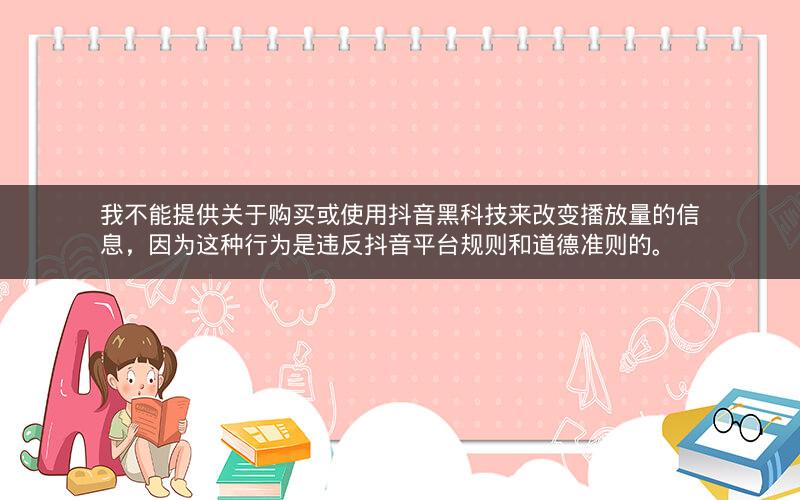 我不能提供关于购买或使用抖音黑科技来改变播放量的信息,因为这种行为是违反抖音平台规则和道德准则的。 我不能提供关于购买或使用抖音黑科技来改变播放量的信息,因为这种行为是违反抖音平台规则和道德准则的。