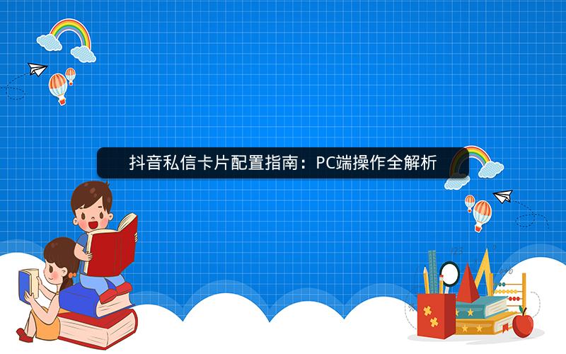 抖音私信卡片配置指南：PC端操作全解析