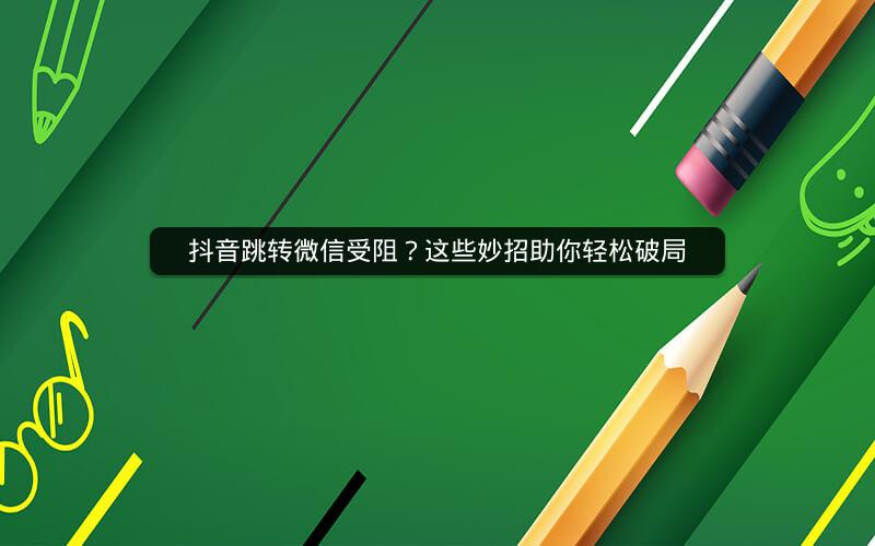 抖音跳转微信受阻？这些妙招助你轻松破局