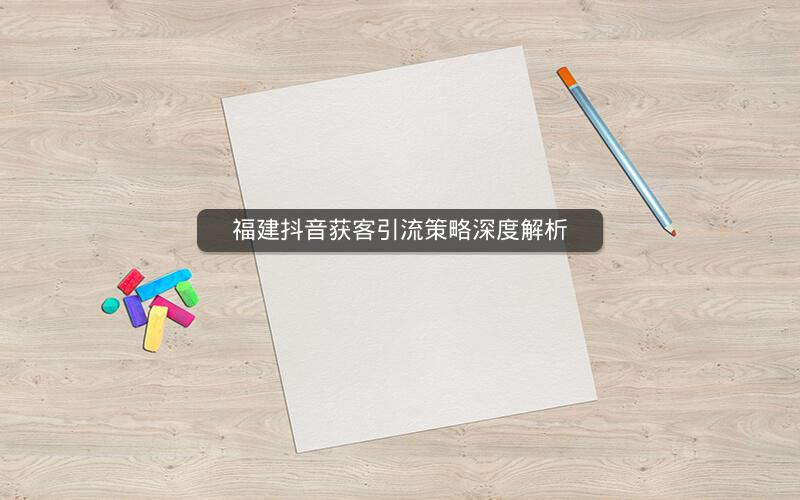 福建抖音获客引流策略深度解析