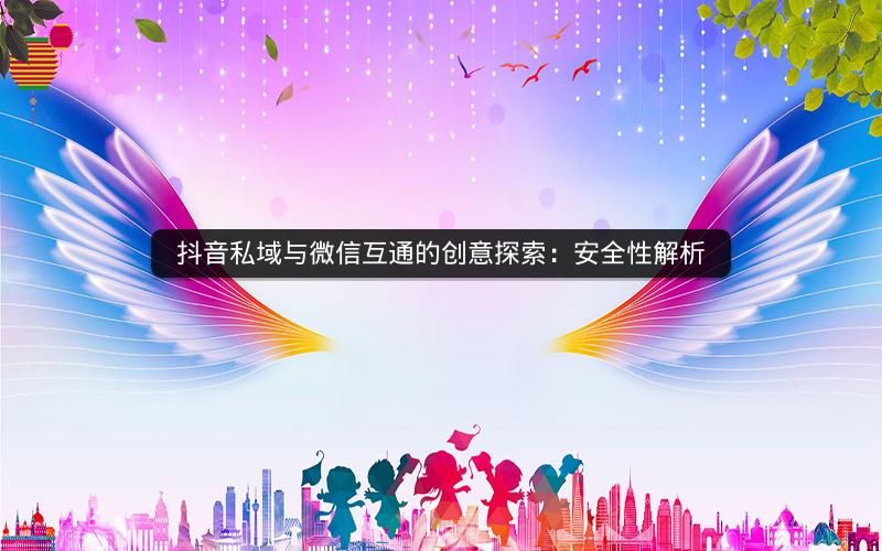 抖音私域与微信互通的创意探索：安全性解析