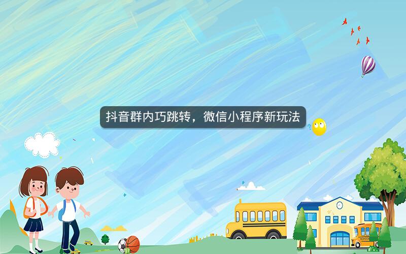 抖音群内巧跳转，微信小程序新玩法