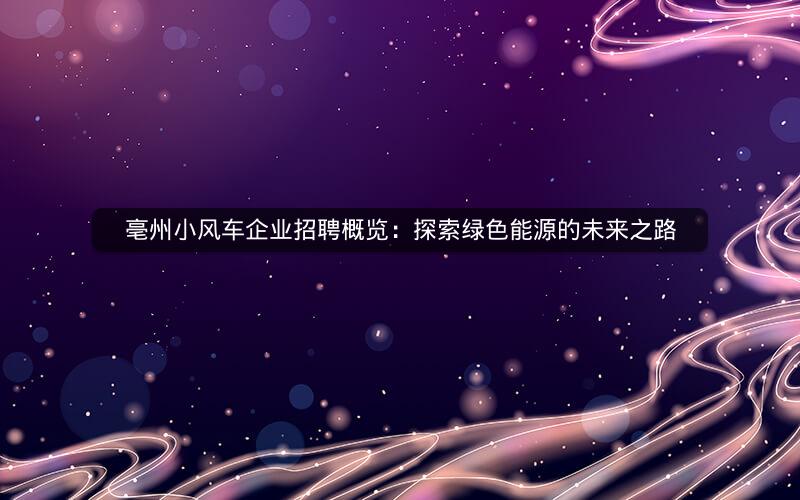 亳州小风车企业招聘概览：探索绿色能源的未来之路