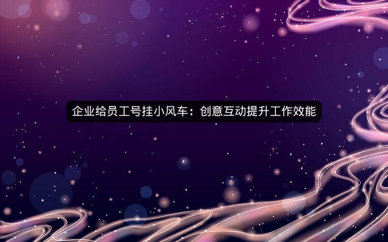 企业给员工号挂小风车：创意互动提升工作效能