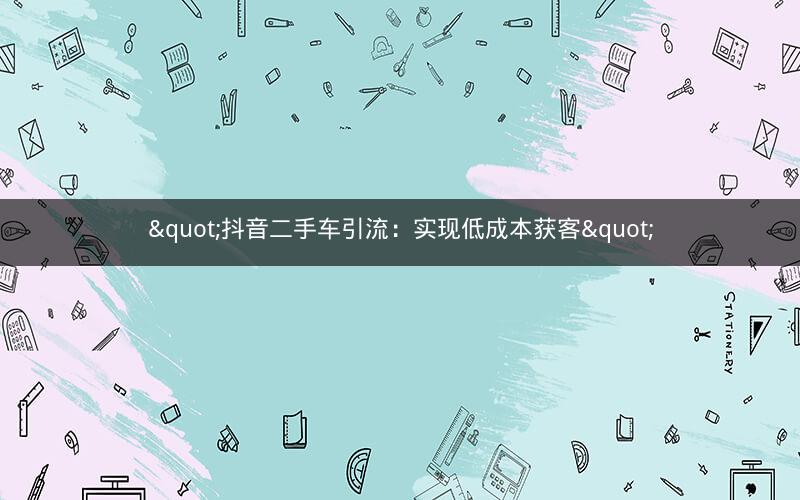 "抖音二手车引流：实现低成本获客"