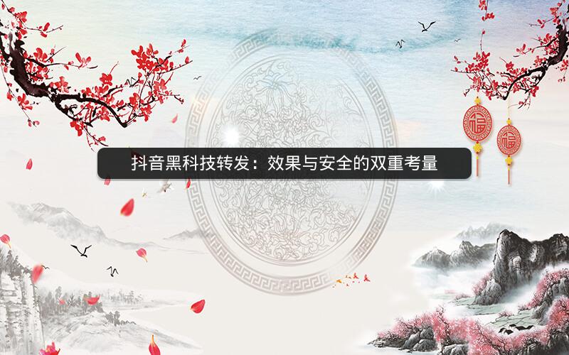 抖音黑科技转发：效果与安全的双重考量