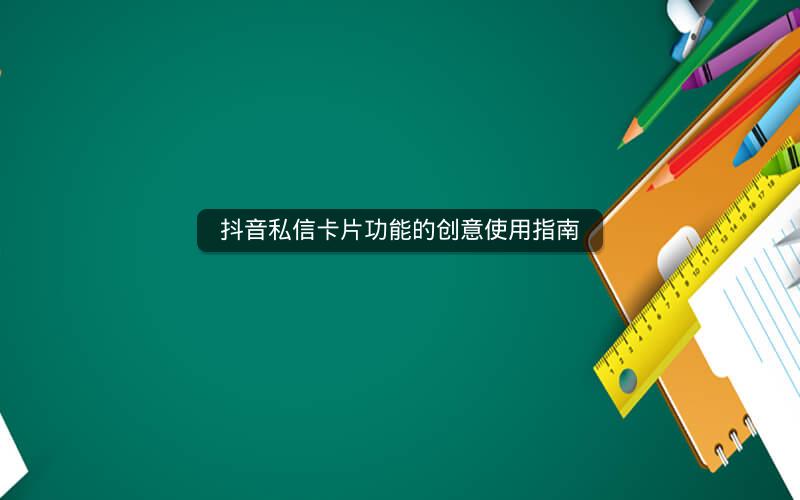 抖音私信卡片功能的创意使用指南