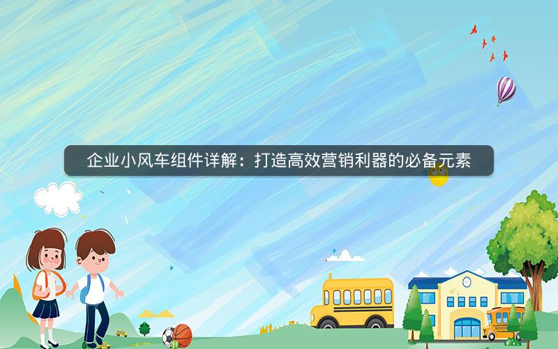 企业小风车组件详解：打造高效营销利器的必备元素