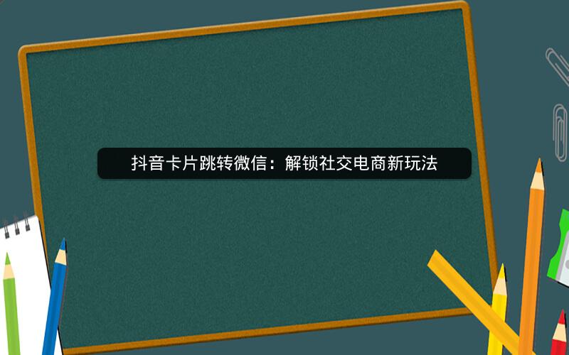抖音卡片跳转微信：解锁社交电商新玩法