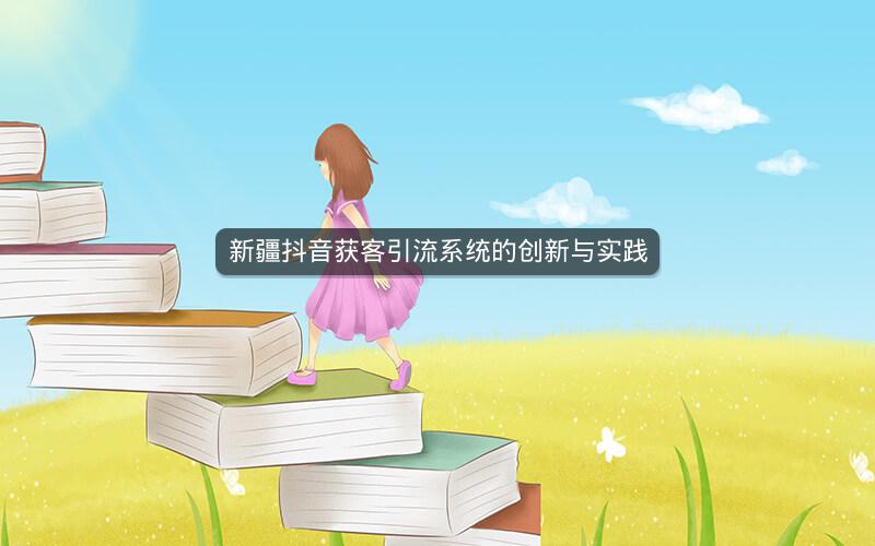 新疆抖音获客引流系统的创新与实践