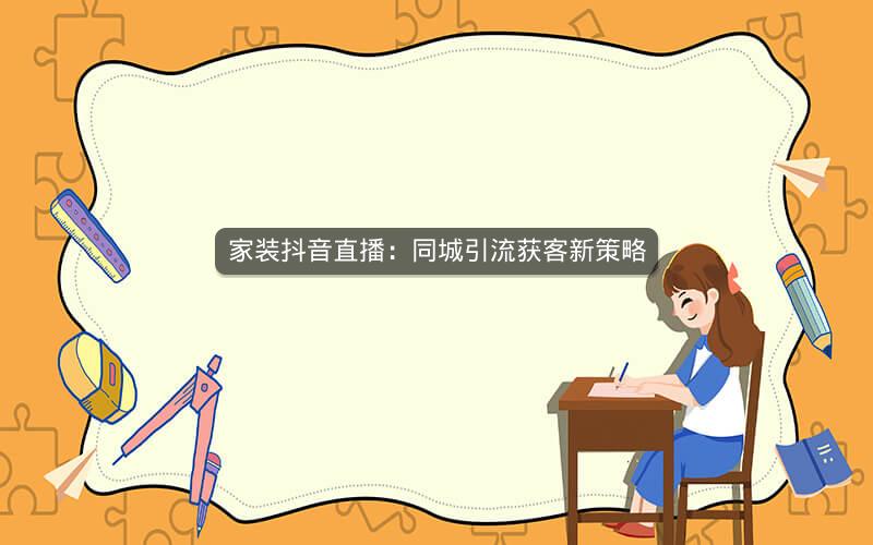 家装抖音直播：同城引流获客新策略