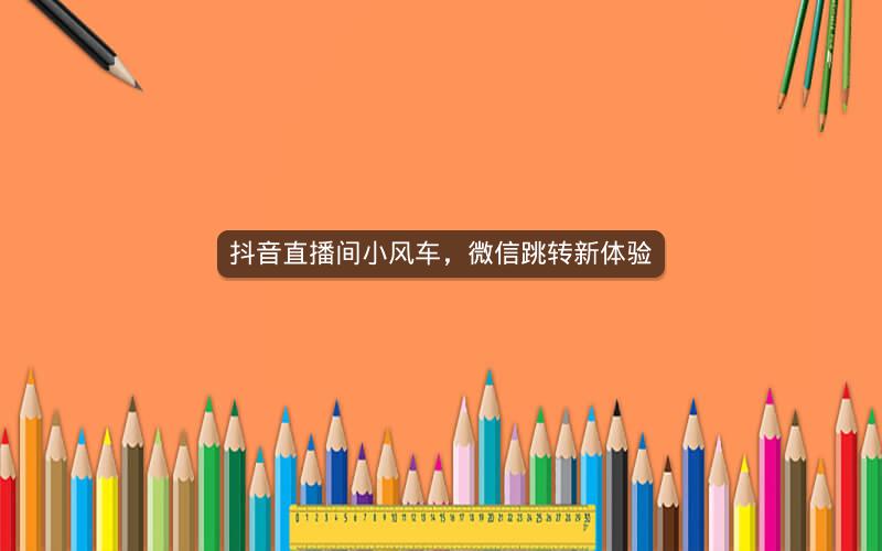 抖音直播间小风车，微信跳转新体验