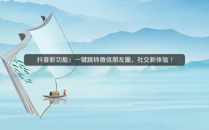 抖音新功能：一键跳转微信朋友圈，社交新体验！