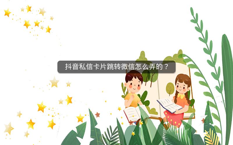 抖音私信卡片跳转微信怎么弄的？