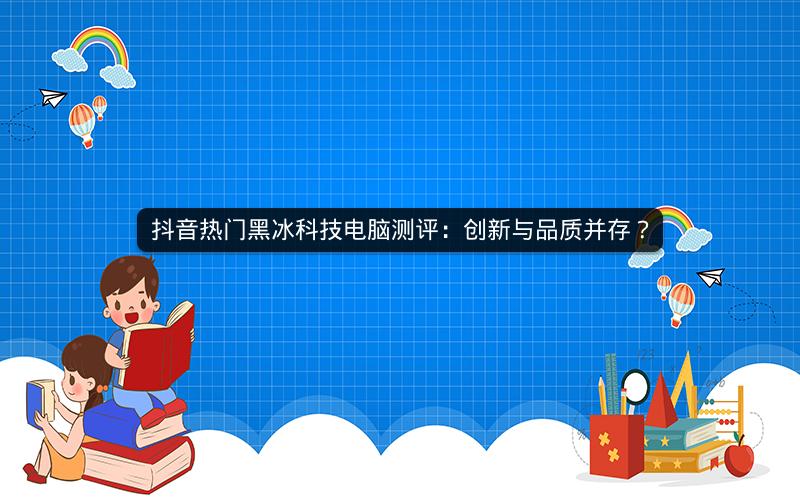 抖音热门黑冰科技电脑测评：创新与品质并存？