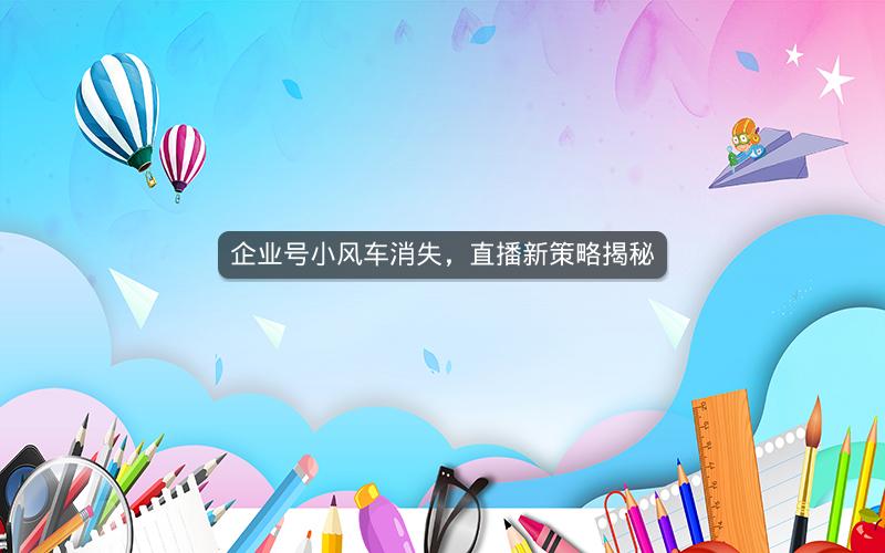 企业号小风车消失，直播新策略揭秘