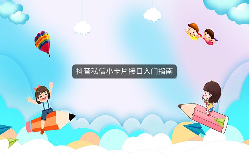 抖音私信小卡片接口入门指南