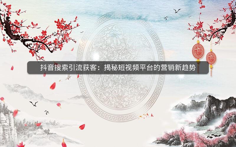 抖音搜索引流获客：揭秘短视频平台的营销新趋势