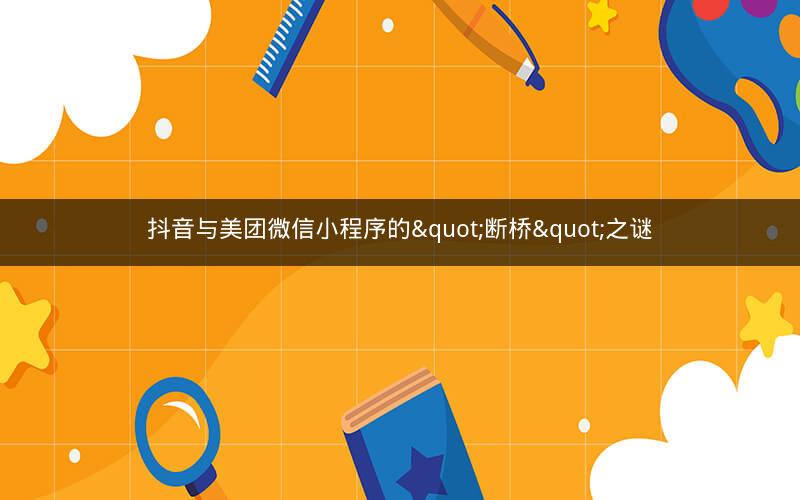 抖音与美团微信小程序的"断桥"之谜