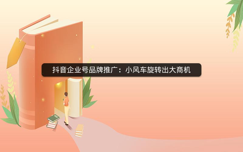 抖音企业号品牌推广：小风车旋转出大商机