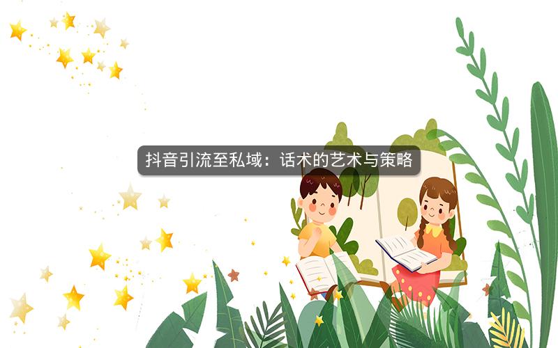 抖音引流至私域：话术的艺术与策略