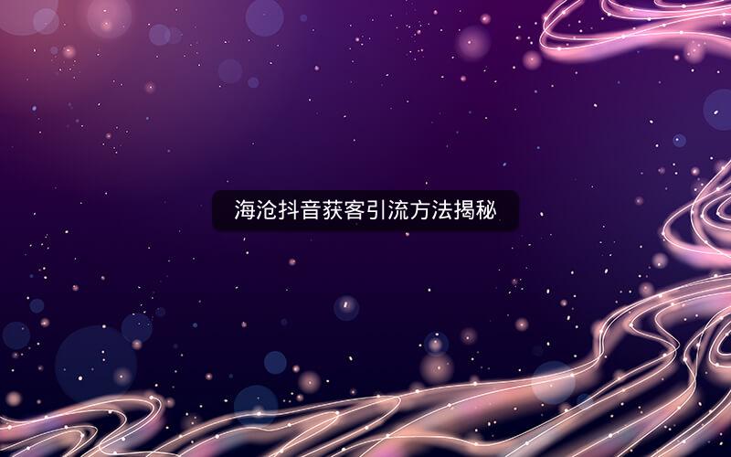 海沧抖音获客引流方法揭秘