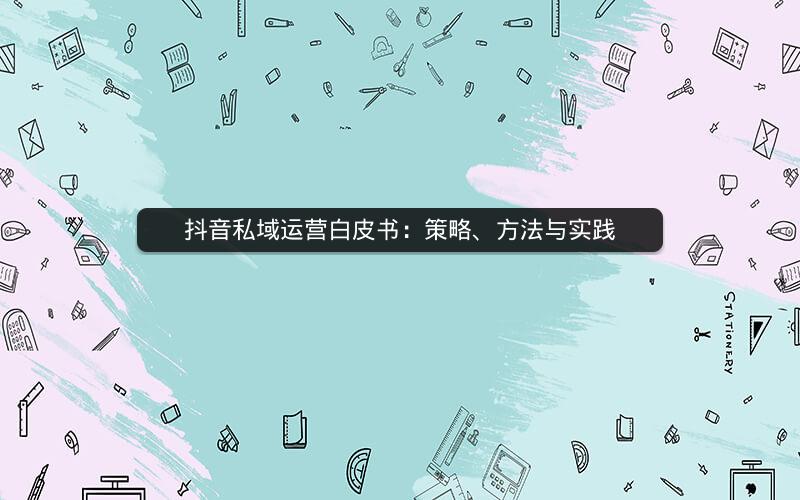 抖音私域运营白皮书：策略、方法与实践