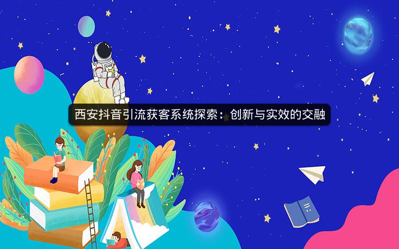 西安抖音引流获客系统探索：创新与实效的交融