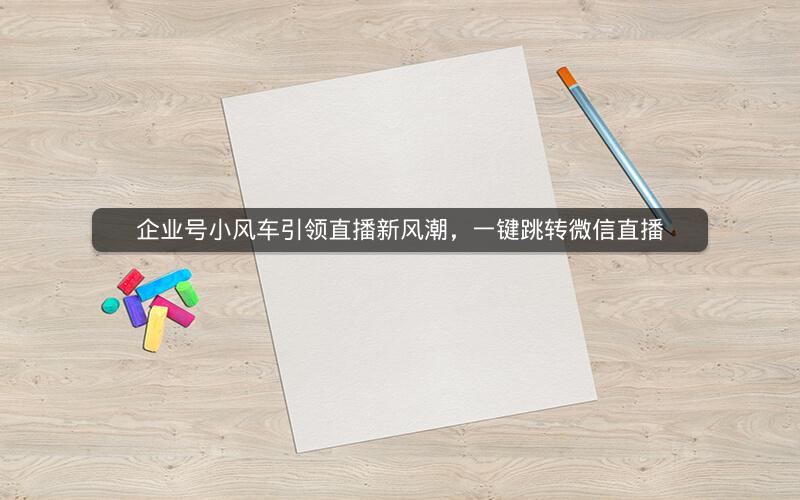 企业号小风车引领直播新风潮，一键跳转微信直播