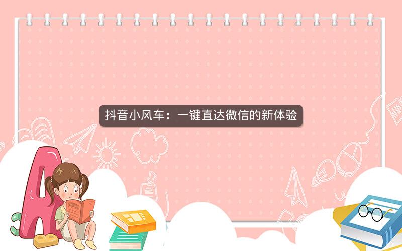 抖音小风车：一键直达微信的新体验