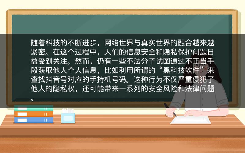随着科技的不断进步，网络世界与真实世界的融合越来越紧密。在这个过程中，人们的信息安全和隐私保护问题日益受到关注。然而，仍有一些不法分子试图通过不正当手段获取他人个人信息，比如利用所谓的“黑科技软件”来查找抖音号对应的手持机号码。这种行为不仅严重侵犯了他人的隐私权，还可能带来一系列的安全风险和法律问题。