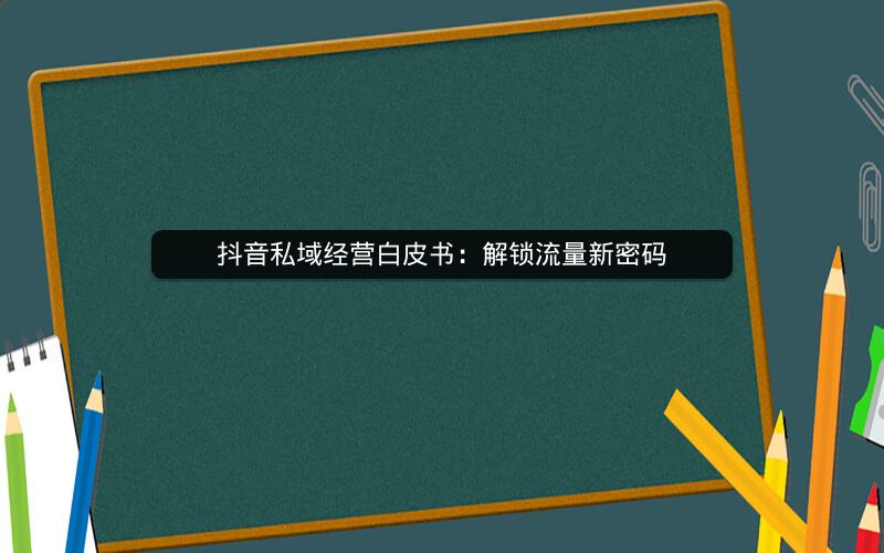 抖音私域经营白皮书：解锁流量新密码