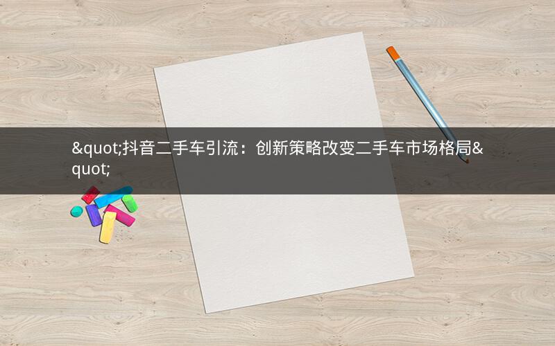 "抖音二手车引流：创新策略改变二手车市场格局"