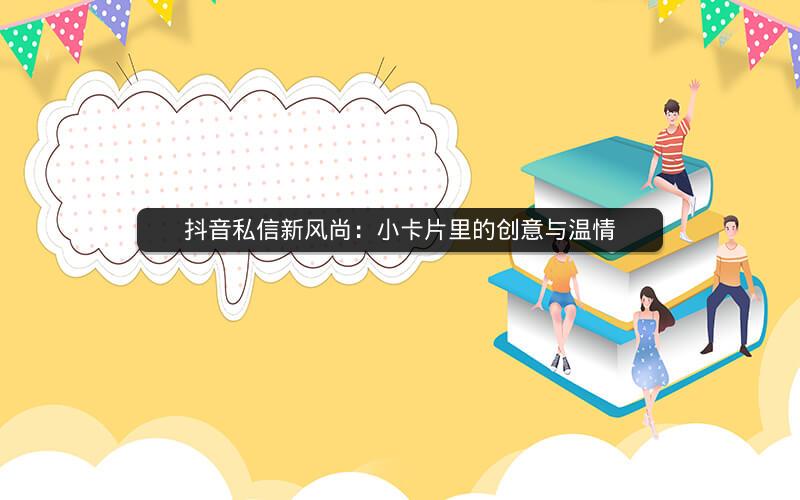 抖音私信新风尚：小卡片里的创意与温情