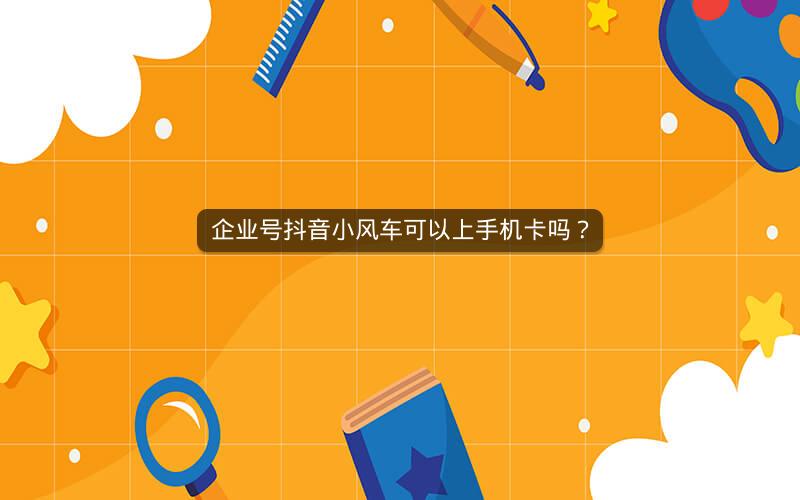 企业号抖音小风车可以上手机卡吗？