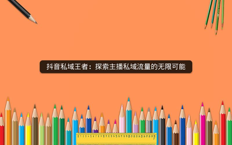 抖音私域王者：探索主播私域流量的无限可能