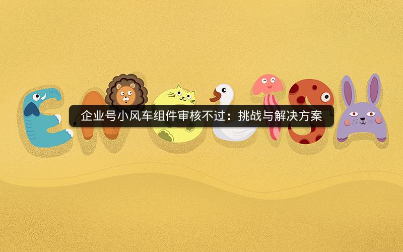 企业号小风车组件审核不过：挑战与解决方案