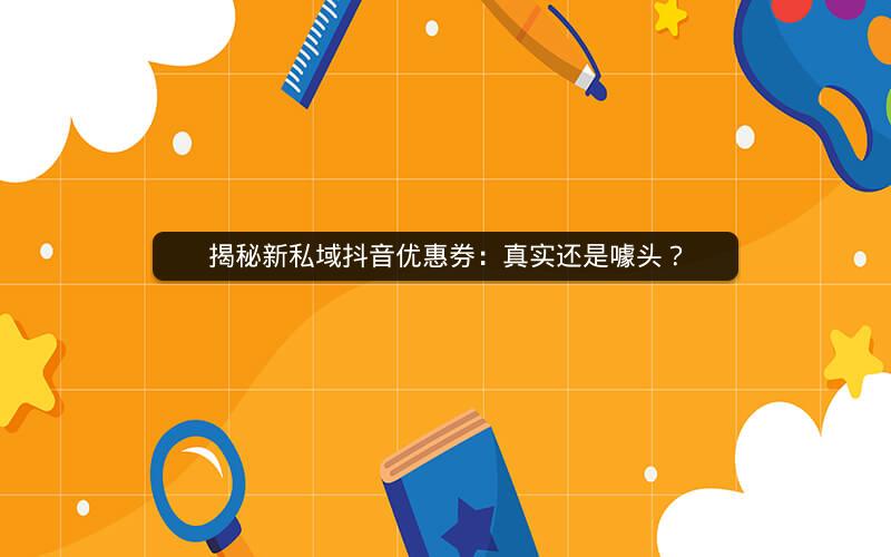 揭秘新私域抖音优惠券：真实还是噱头？