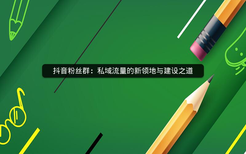 抖音粉丝群：私域流量的新领地与建设之道