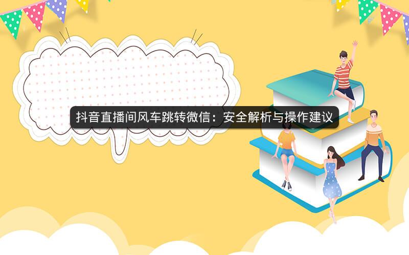 抖音直播间风车跳转微信：安全解析与操作建议