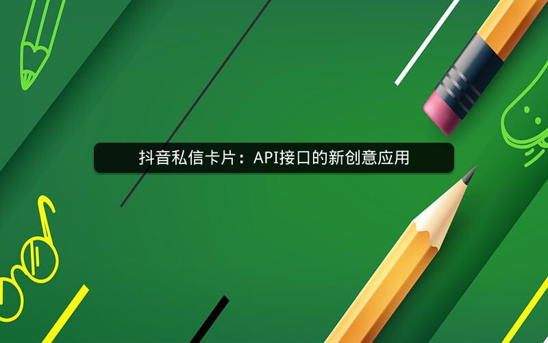 抖音私信卡片：API接口的新创意应用