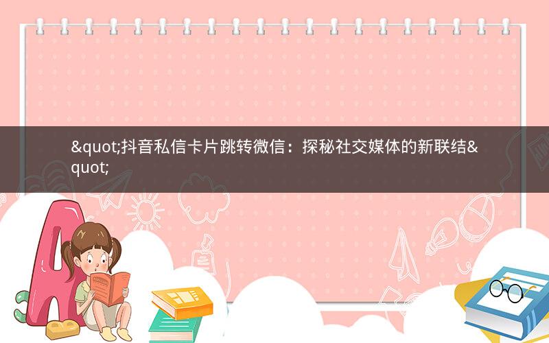 "抖音私信卡片跳转微信：探秘社交媒体的新联结"