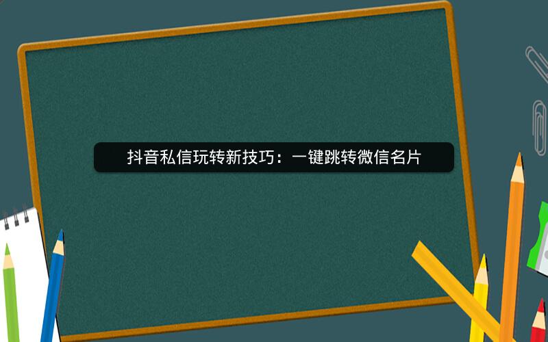 抖音私信玩转新技巧：一键跳转微信名片