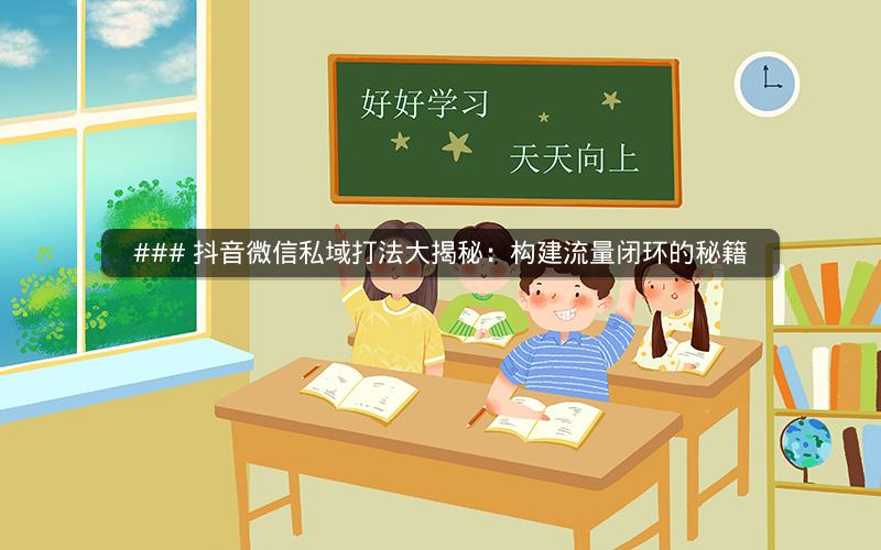 ### 抖音微信私域打法大揭秘：构建流量闭环的秘籍